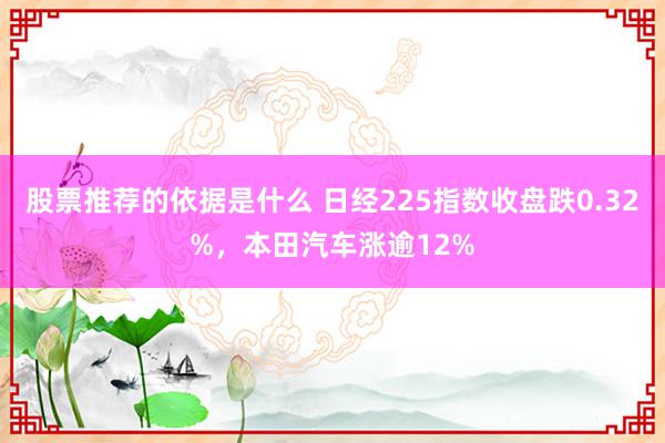 股票推荐的依据是什么 日经225指数收盘跌0.32%，本田汽车涨逾12%