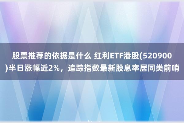 股票推荐的依据是什么 红利ETF港股(520900)半日涨幅近2%，追踪指数最新股息率居同类前哨