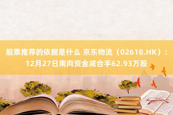 股票推荐的依据是什么 京东物流（02618.HK）：12月27日南向资金减合手62.93万股