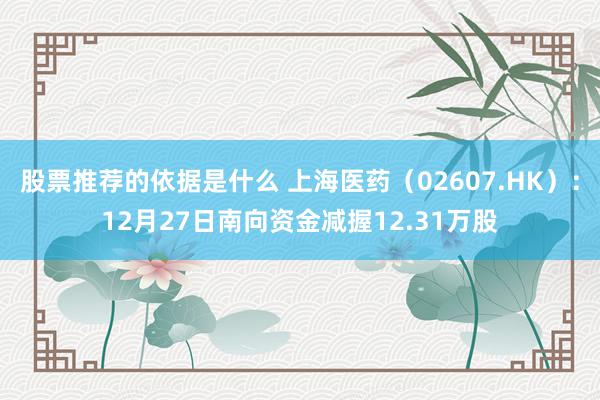 股票推荐的依据是什么 上海医药（02607.HK）：12月27日南向资金减握12.31万股