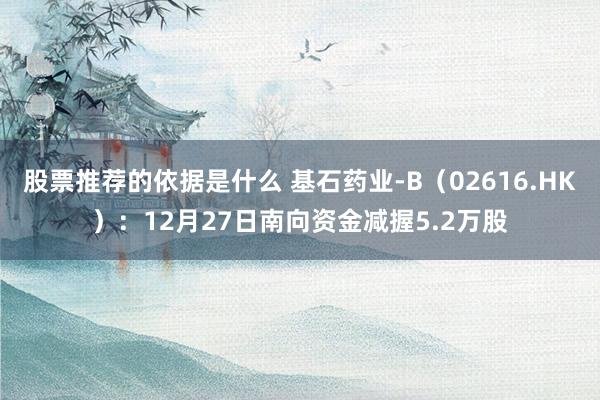 股票推荐的依据是什么 基石药业-B（02616.HK）：12月27日南向资金减握5.2万股