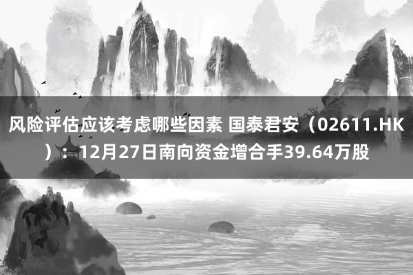 风险评估应该考虑哪些因素 国泰君安（02611.HK）：12月27日南向资金增合手39.64万股