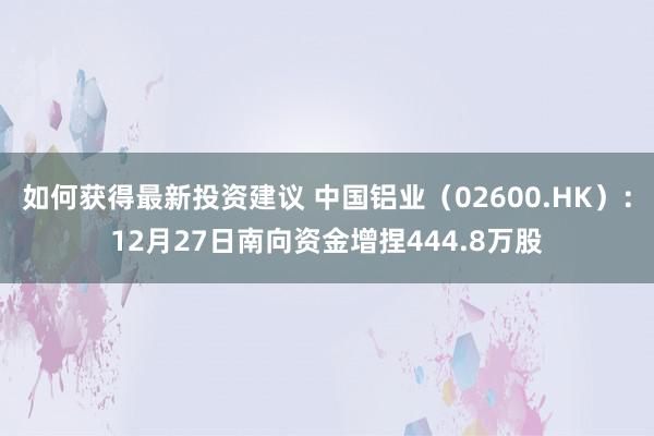 如何获得最新投资建议 中国铝业（02600.HK）：12月27日南向资金增捏444.8万股