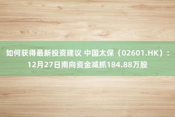 如何获得最新投资建议 中国太保（02601.HK）：12月27日南向资金减抓184.88万股