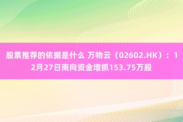 股票推荐的依据是什么 万物云（02602.HK）：12月27日南向资金增抓153.75万股