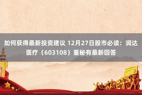 如何获得最新投资建议 12月27日股市必读：润达医疗（603108）董秘有最新回答