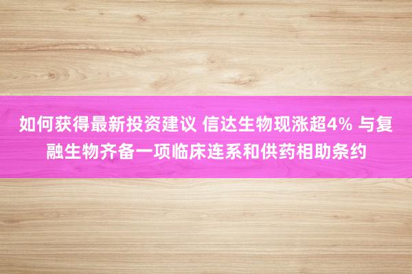 如何获得最新投资建议 信达生物现涨超4% 与复融生物齐备一项临床连系和供药相助条约