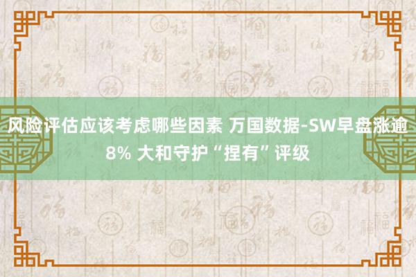 风险评估应该考虑哪些因素 万国数据-SW早盘涨逾8% 大和守护“捏有”评级