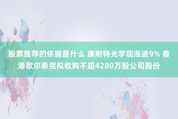 股票推荐的依据是什么 康耐特光学现涨逾9% 香港歌尔泰克拟收购不超4280万股公司股份