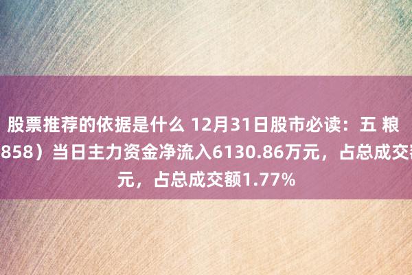 股票推荐的依据是什么 12月31日股市必读：五 粮 液（000858）当日主力资金净流入6130.86万元，占总成交额1.77%