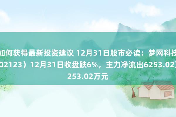 如何获得最新投资建议 12月31日股市必读：梦网科技（002123）12月31日收盘跌6%，主力净流出6253.02万元