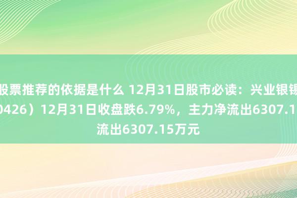 股票推荐的依据是什么 12月31日股市必读：兴业银锡（000426）12月31日收盘跌6.79%，主力净流出6307.15万元