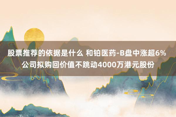 股票推荐的依据是什么 和铂医药-B盘中涨超6% 公司拟购回价值不跳动4000万港元股份