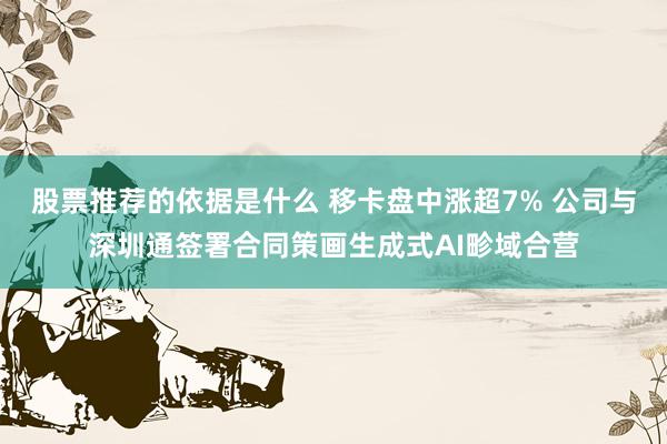 股票推荐的依据是什么 移卡盘中涨超7% 公司与深圳通签署合同策画生成式AI畛域合营