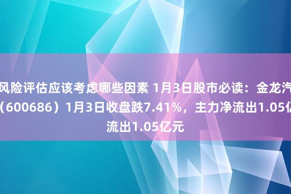 风险评估应该考虑哪些因素 1月3日股市必读：金龙汽车（600686）1月3日收盘跌7.41%，主力净流出1.05亿元