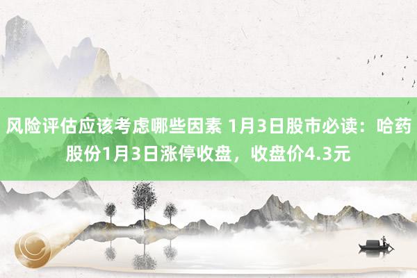 风险评估应该考虑哪些因素 1月3日股市必读：哈药股份1月3日涨停收盘，收盘价4.3元