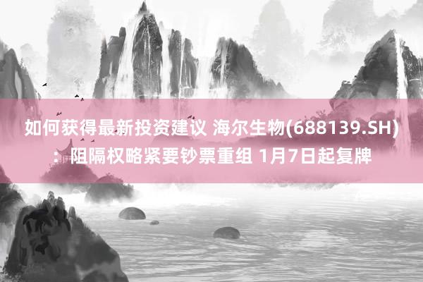 如何获得最新投资建议 海尔生物(688139.SH)：阻隔权略紧要钞票重组 1月7日起复牌