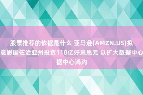 股票推荐的依据是什么 亚马逊(AMZN.US)拟在好意思国佐治亚州投资110亿好意思元 以扩大数据中心鸿沟