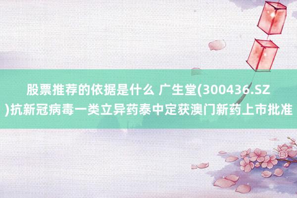 股票推荐的依据是什么 广生堂(300436.SZ)抗新冠病毒一类立异药泰中定获澳门新药上市批准