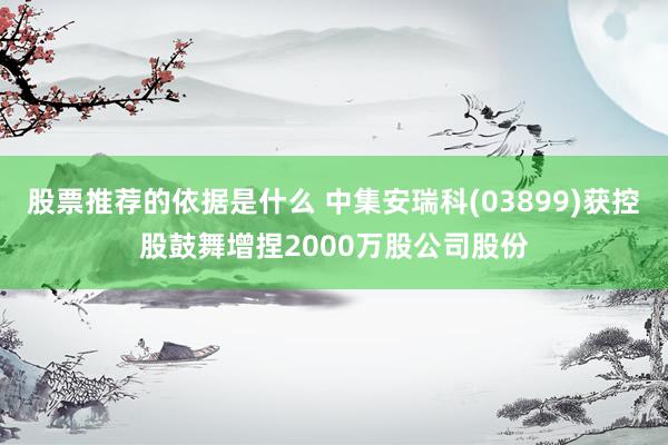 股票推荐的依据是什么 中集安瑞科(03899)获控股鼓舞增捏2000万股公司股份