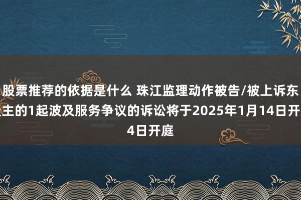 股票推荐的依据是什么 珠江监理动作被告/被上诉东谈主的1起波及服务争议的诉讼将于2025年1月14日开庭