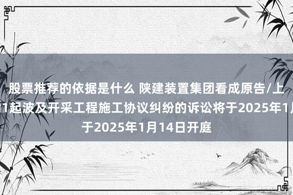 股票推荐的依据是什么 陕建装置集团看成原告/上诉东谈主的1起波及开采工程施工协议纠纷的诉讼将于2025年1月14日开庭