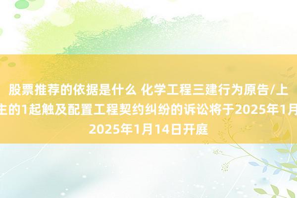 股票推荐的依据是什么 化学工程三建行为原告/上诉东说念主的1起触及配置工程契约纠纷的诉讼将于2025年1月14日开庭