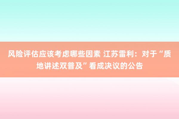 风险评估应该考虑哪些因素 江苏雷利：对于“质地讲述双普及”看成决议的公告