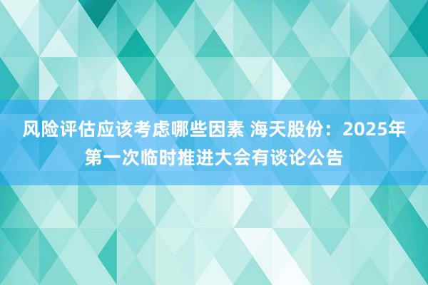 风险评估应该考虑哪些因素 海天股份：2025年第一次临时推进大会有谈论公告