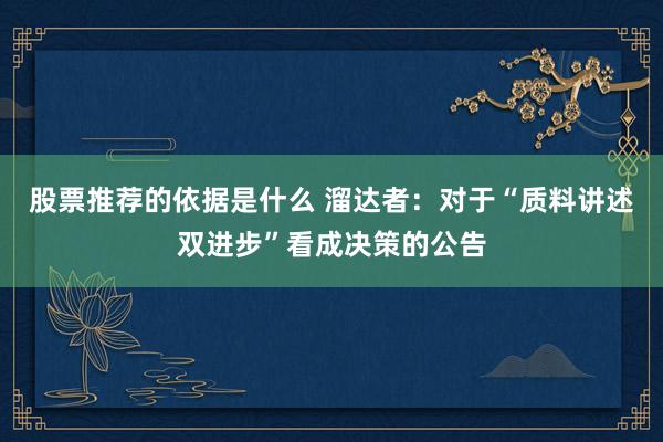 股票推荐的依据是什么 溜达者：对于“质料讲述双进步”看成决策的公告