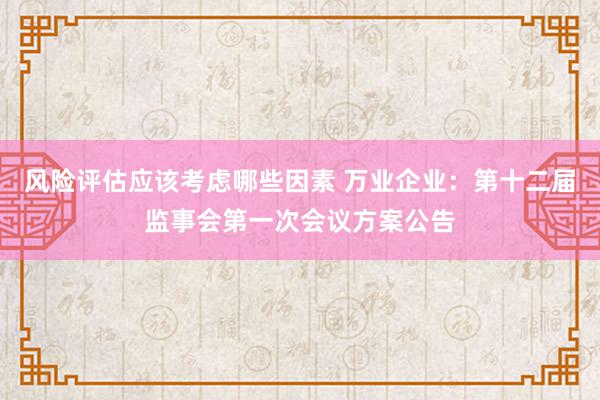 风险评估应该考虑哪些因素 万业企业：第十二届监事会第一次会议方案公告