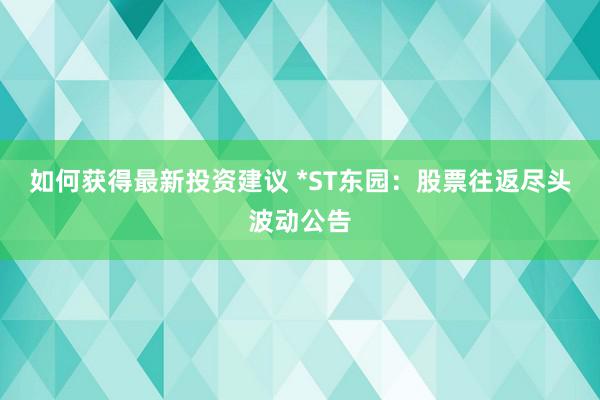 如何获得最新投资建议 *ST东园：股票往返尽头波动公告