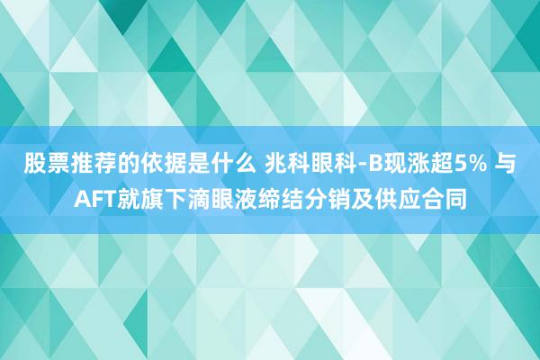 股票推荐的依据是什么 兆科眼科-B现涨超5% 与AFT就旗下滴眼液缔结分销及供应合同