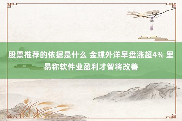 股票推荐的依据是什么 金蝶外洋早盘涨超4% 里昂称软件业盈利才智将改善