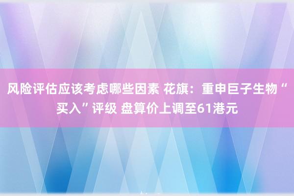 风险评估应该考虑哪些因素 花旗：重申巨子生物“买入”评级 盘算价上调至61港元