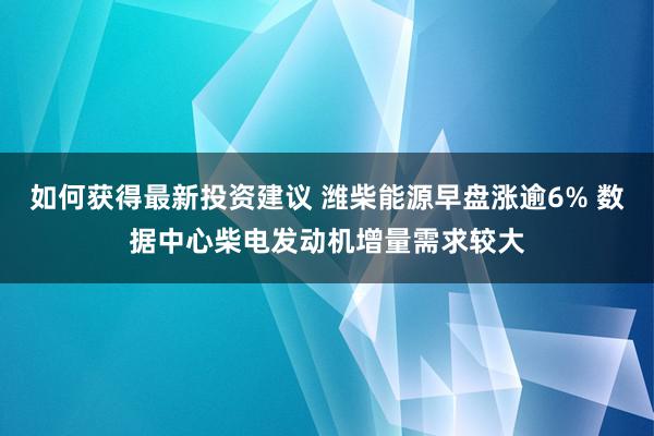 如何获得最新投资建议 潍柴能源早盘涨逾6% 数据中心柴电发动机增量需求较大