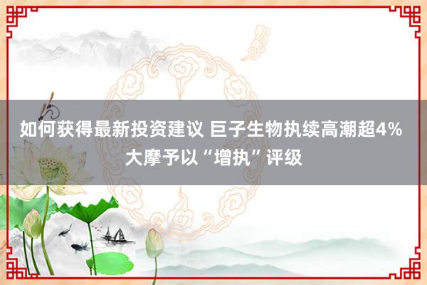 如何获得最新投资建议 巨子生物执续高潮超4% 大摩予以“增执”评级