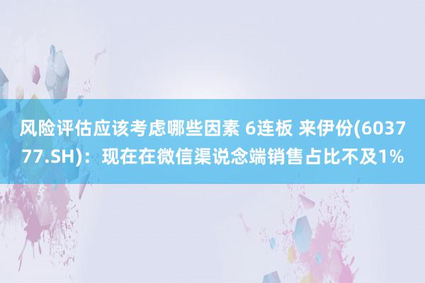 风险评估应该考虑哪些因素 6连板 来伊份(603777.SH)：现在在微信渠说念端销售占比不及1%