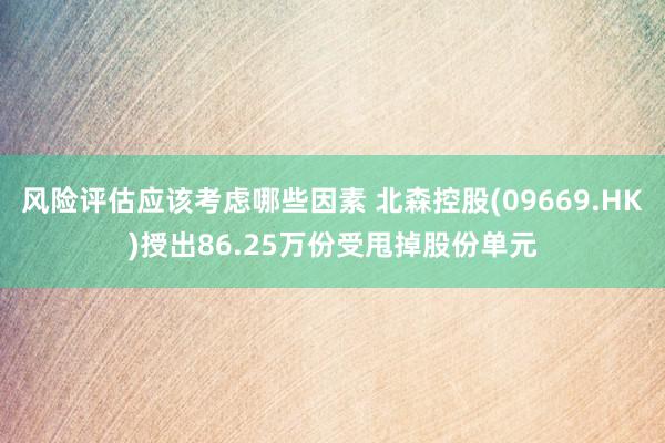 风险评估应该考虑哪些因素 北森控股(09669.HK)授出86.25万份受甩掉股份单元