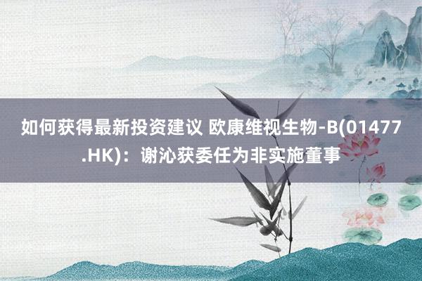 如何获得最新投资建议 欧康维视生物-B(01477.HK)：谢沁获委任为非实施董事