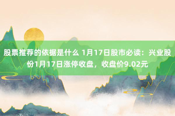 股票推荐的依据是什么 1月17日股市必读：兴业股份1月17日涨停收盘，收盘价9.02元