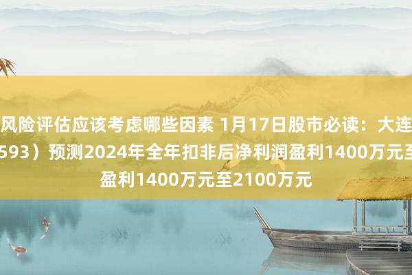 风险评估应该考虑哪些因素 1月17日股市必读：大连圣亚（600593）预测2024年全年扣非后净利润盈利1400万元至2100万元