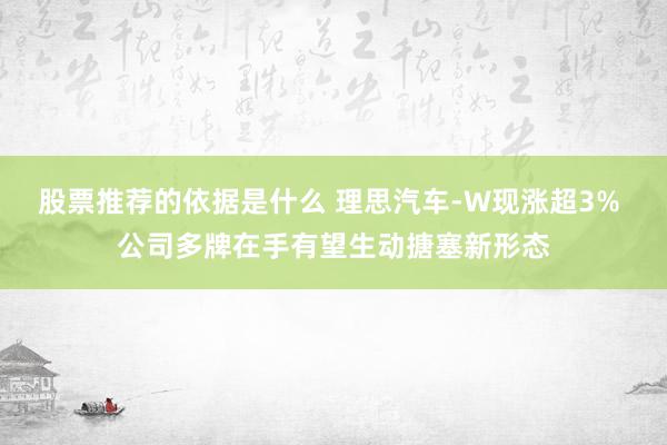 股票推荐的依据是什么 理思汽车-W现涨超3% 公司多牌在手有望生动搪塞新形态