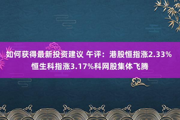 如何获得最新投资建议 午评：港股恒指涨2.33% 恒生科指涨3.17%科网股集体飞腾