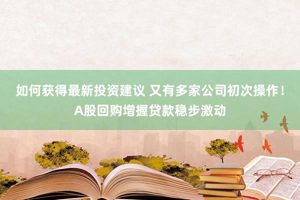 如何获得最新投资建议 又有多家公司初次操作！A股回购增握贷款稳步激动