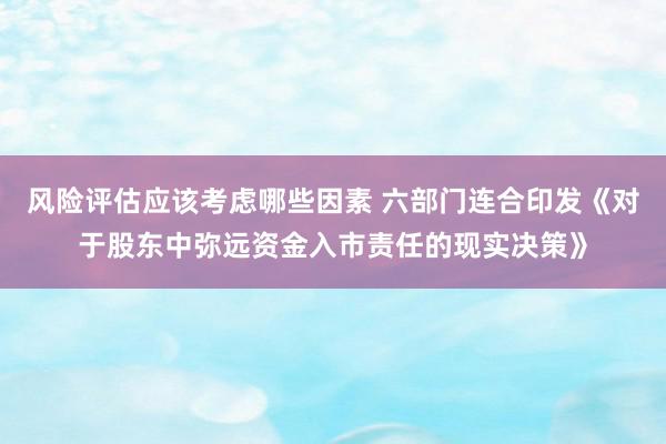 风险评估应该考虑哪些因素 六部门连合印发《对于股东中弥远资金入市责任的现实决策》