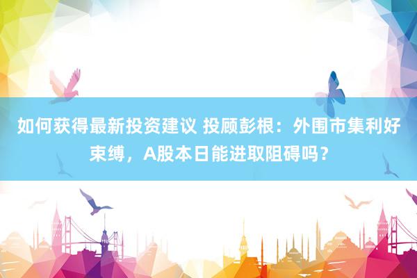 如何获得最新投资建议 投顾彭根：外围市集利好束缚，A股本日能进取阻碍吗？