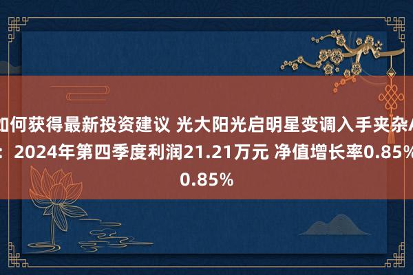 如何获得最新投资建议 光大阳光启明星变调入手夹杂A：2024年第四季度利润21.21万元 净值增长率0.85%