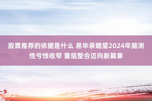 股票推荐的依据是什么 易华录瞻望2024年臆测性亏蚀收窄 重组整合迈向新篇章