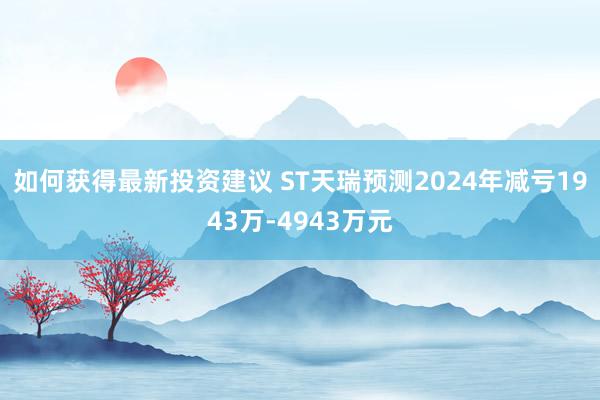 如何获得最新投资建议 ST天瑞预测2024年减亏1943万-4943万元